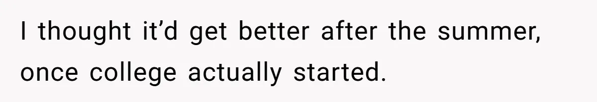 I thought it’d get better after the summer, once college actually started.