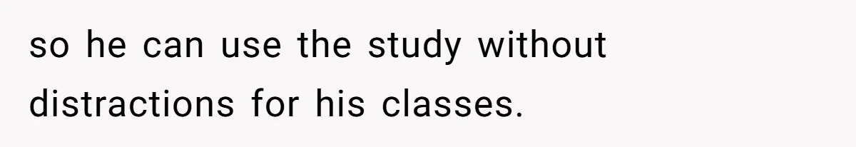 so he can use the study without distractions for his classes.