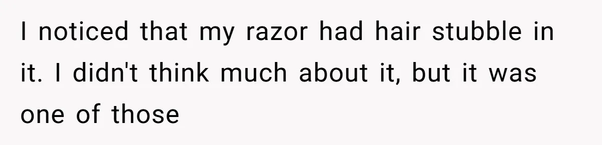 I noticed that my razor had hair stubble in it. I didn't think much about it, but it was one of those