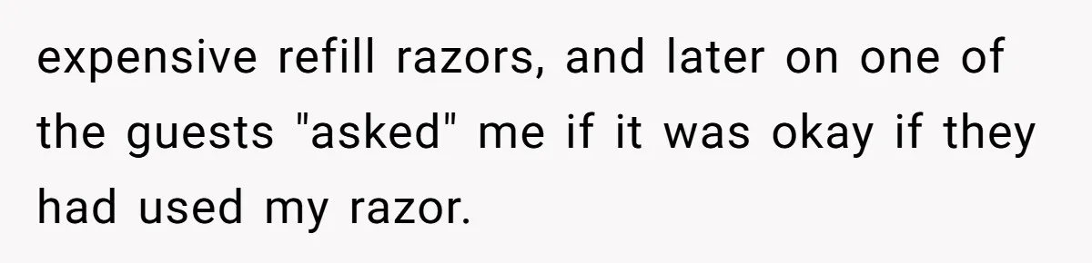 expensive refill razors, and later on one of the guests "asked" me if it was okay if they had used my razor.