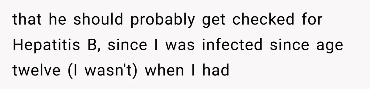 that he should probably get checked for Hepatitis B, since I was infected since age twelve (I wasn't) when I had