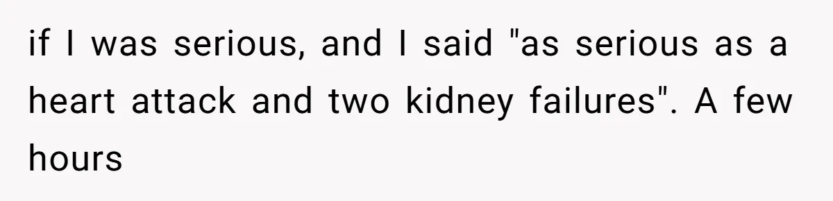 if I was serious, and I said "as serious as a heart attack and two kidney failures". A few hours