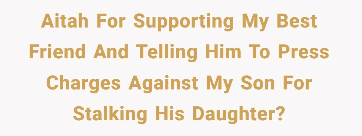 AITAH for supporting my best friend and telling him to press charges against my son for stalking his daughter?