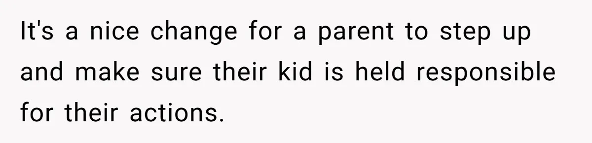 It's a nice change for a parent to step up and make sure their kid is held responsible for their actions.