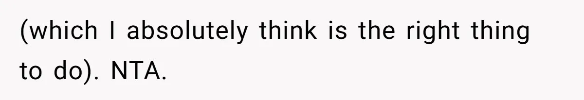 (which I absolutely think is the right thing to do). NTA.