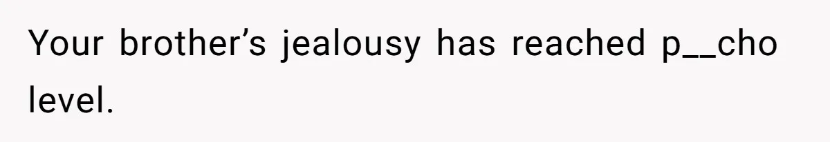 Your brother’s jealousy has reached p__cho level.