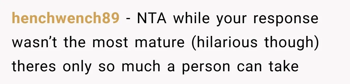 henchwench89 − NTA while your response wasn’t the most mature (hilarious though) theres only so much a person can take