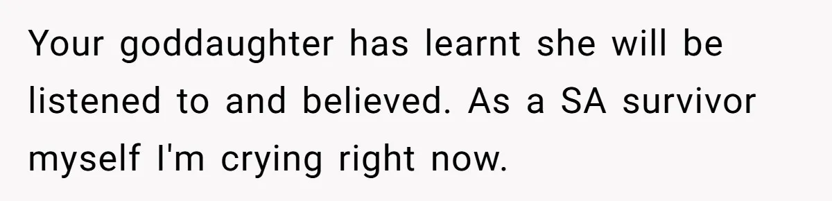 Your goddaughter has learnt she will be listened to and believed. As a SA survivor myself I'm crying right now.