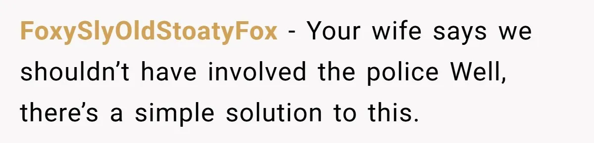 FoxySlyOldStoatyFox − Your wife says we shouldn’t have involved the police Well, there’s a simple solution to this.