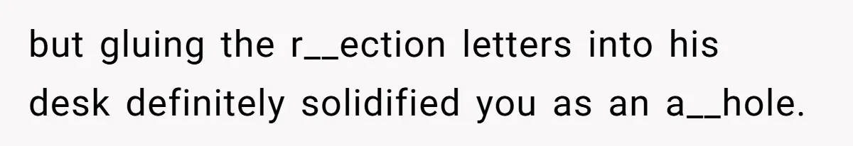 but gluing the r__ection letters into his desk definitely solidified you as an a__hole.