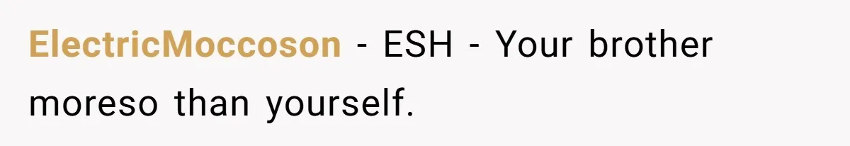 ElectricMoccoson − ESH - Your brother moreso than yourself.