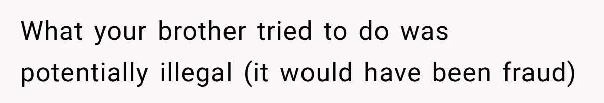 What your brother tried to do was potentially illegal (it would have been fraud)