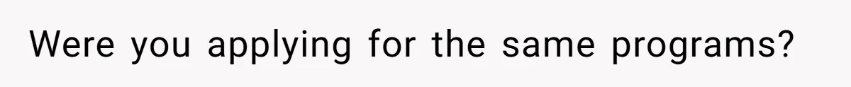 Were you applying for the same programs?