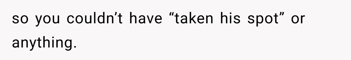 so you couldn’t have “taken his spot” or anything.