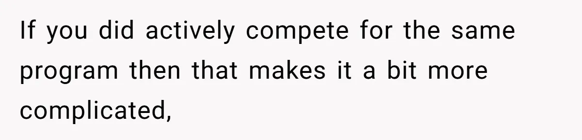 If you did actively compete for the same program then that makes it a bit more complicated,