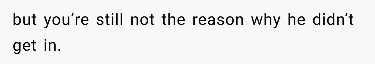 but you’re still not the reason why he didn’t get in.