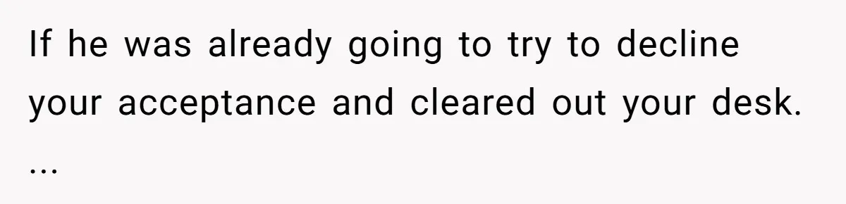 If he was already going to try to decline your acceptance and cleared out your desk. ...