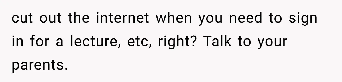 cut out the internet when you need to sign in for a lecture, etc, right? Talk to your parents.