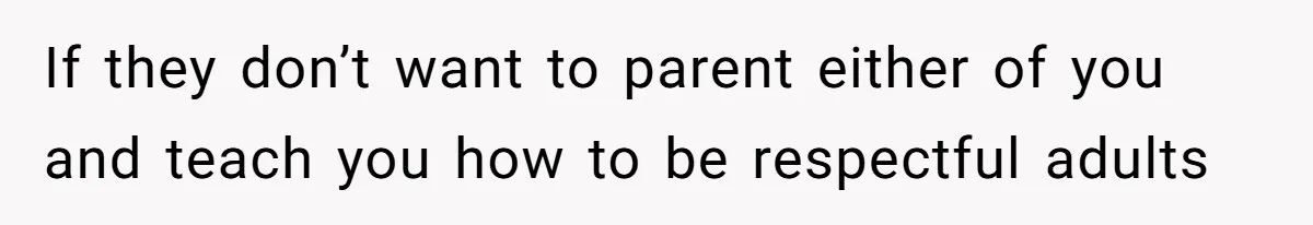 If they don’t want to parent either of you and teach you how to be respectful adults