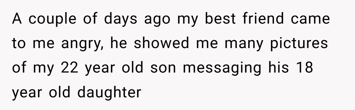 A couple of days ago my best friend came to me angry, he showed me many pictures of my 22 year old son messaging his 18 year old daughter