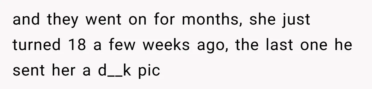 and they went on for months, she just turned 18 a few weeks ago, the last one he sent her a d__k pic