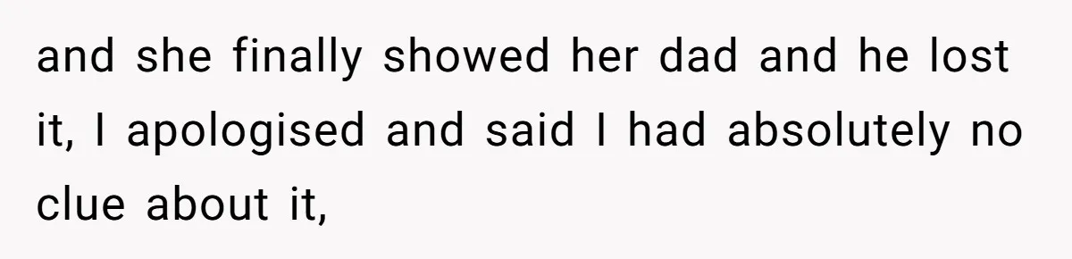and she finally showed her dad and he lost it, I apologised and said I had absolutely no clue about it,