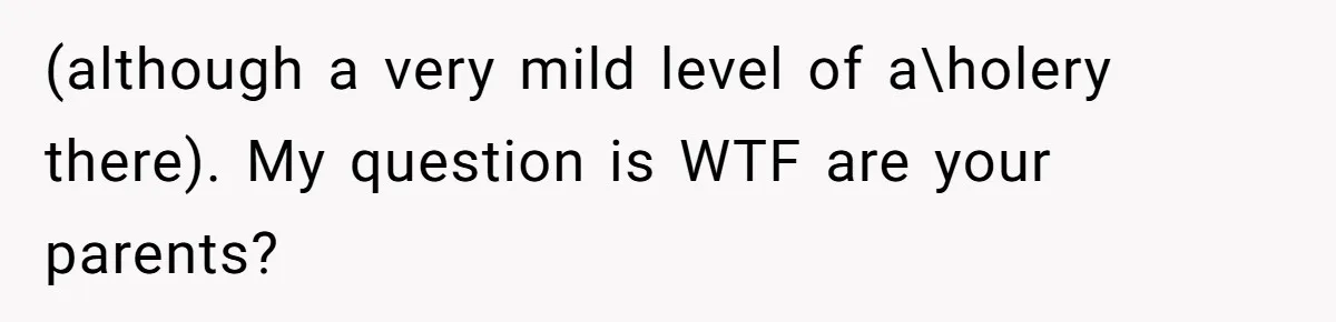 (although a very mild level of a\holery there). My question is WTF are your parents?