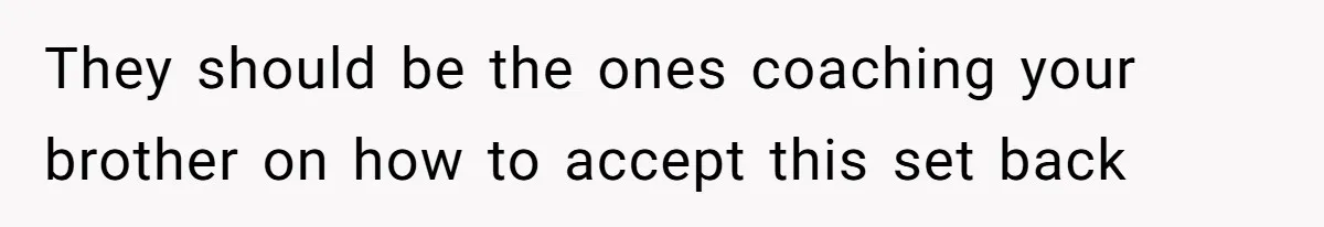 They should be the ones coaching your brother on how to accept this set back