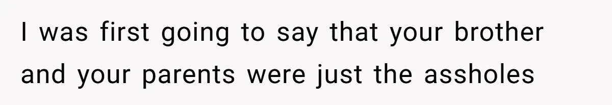 I was first going to say that your brother and your parents were just the assholes