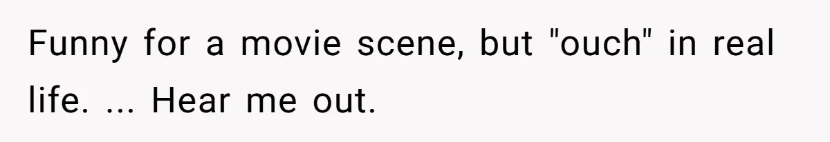 Funny for a movie scene, but "ouch" in real life. ... Hear me out.