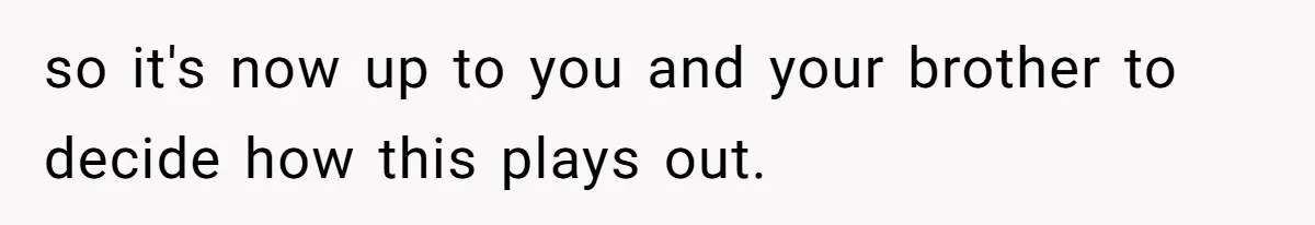 so it's now up to you and your brother to decide how this plays out.