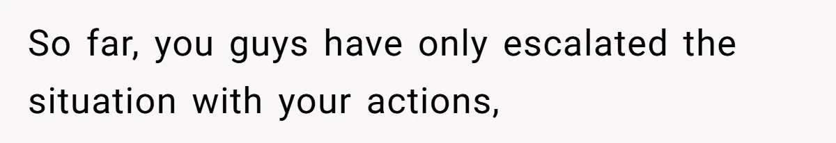 So far, you guys have only escalated the situation with your actions,