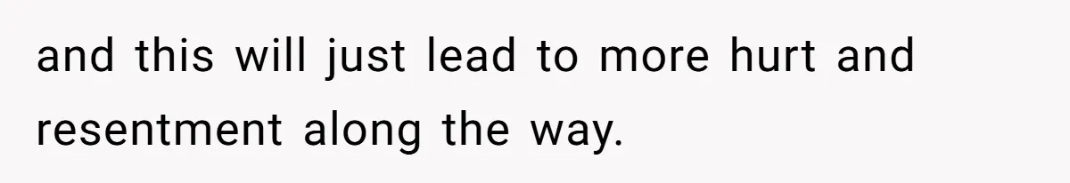 and this will just lead to more hurt and resentment along the way.