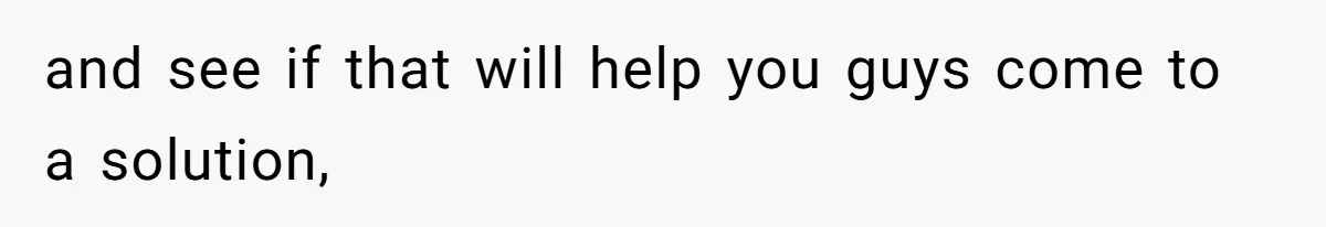 and see if that will help you guys come to a solution,