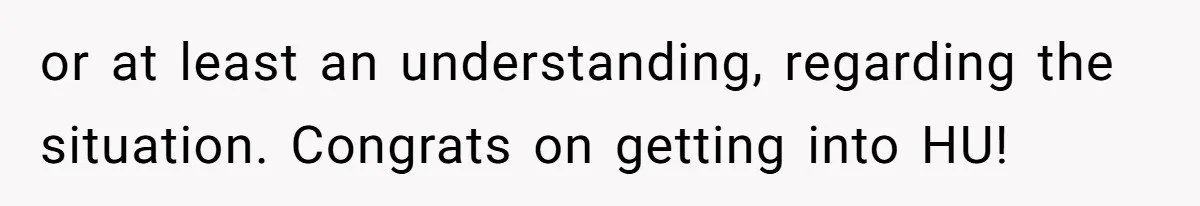 or at least an understanding, regarding the situation. Congrats on getting into HU!
