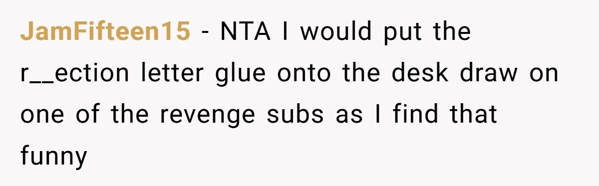 JamFifteen15 − NTA I would put the r__ection letter glue onto the desk draw on one of the revenge subs as I find that funny