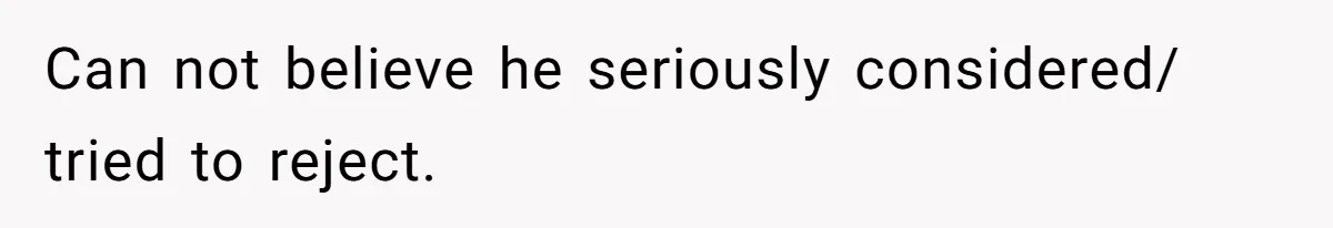 Can not believe he seriously considered/ tried to reject.