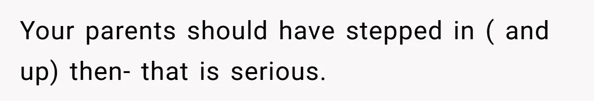 Your parents should have stepped in ( and up) then- that is serious.