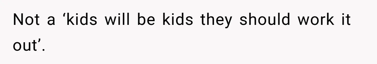 Not a ‘kids will be kids they should work it out’.