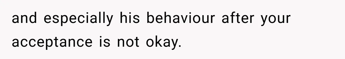 and especially his behaviour after your acceptance is not okay.