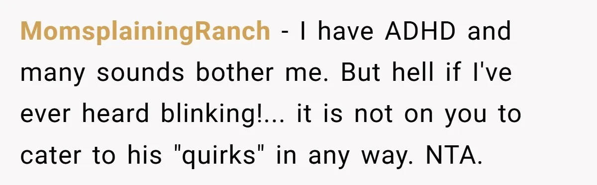 MomsplainingRanch − I have ADHD and many sounds bother me. But hell if I've ever heard blinking!... it is not on you to cater to his "quirks" in any way....