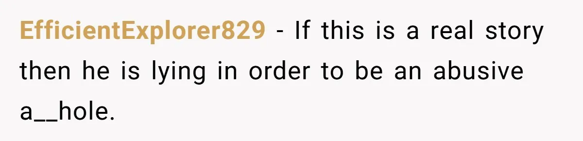 EfficientExplorer829 − If this is a real story then he is lying in order to be an abusive a__hole.