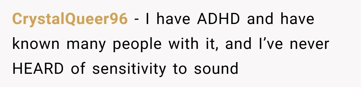 CrystalQueer96 − I have ADHD and have known many people with it, and I’ve never HEARD of sensitivity to sound