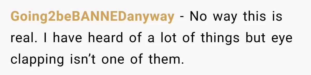 Going2beBANNEDanyway − No way this is real. I have heard of a lot of things but eye clapping isn’t one of them.