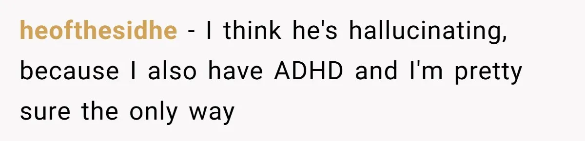 heofthesidhe − I think he's hallucinating, because I also have ADHD and I'm pretty sure the only way