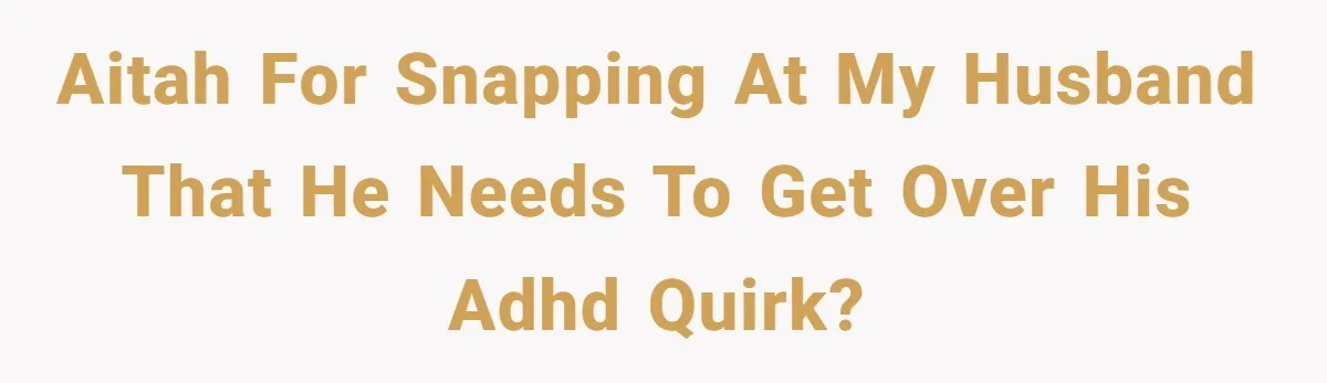 AITAH for snapping at my husband that he needs to get over his ADHD quirk?