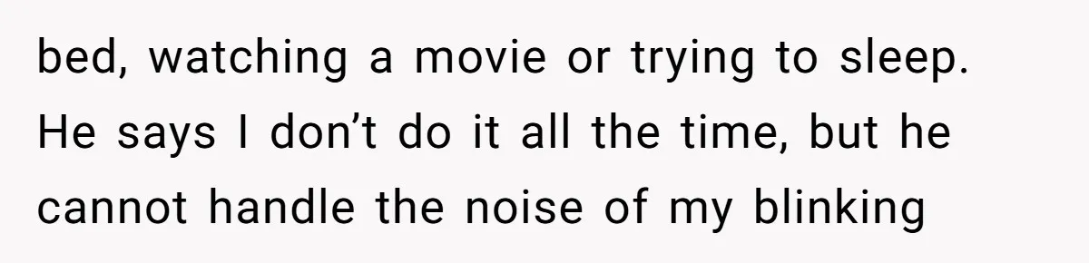 bed, watching a movie or trying to sleep. He says I don’t do it all the time, but he cannot handle the noise of my blinking