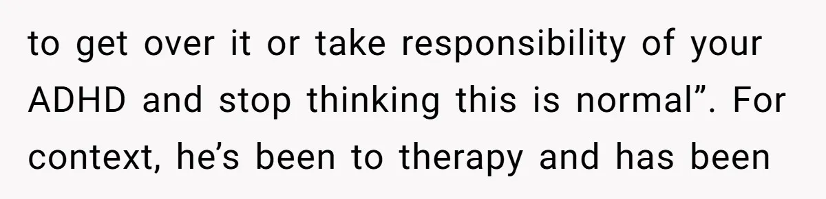 to get over it or take responsibility of your ADHD and stop thinking this is normal”. For context, he’s been to therapy and has been