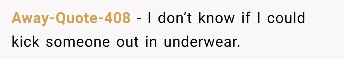 Away-Quote-408 − I don’t know if I could kick someone out in underwear.