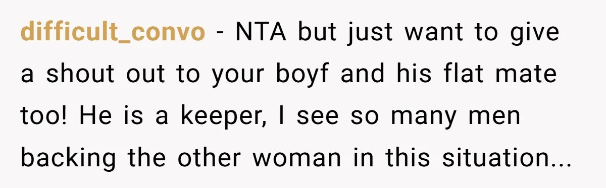 difficult_convo − NTA but just want to give a shout out to your boyf and his flat mate too! He is a keeper, I see so many men backing the...